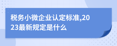 税务小微企业认定标准,2023最新规定是什么