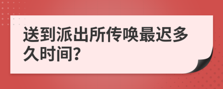 送到派出所传唤最迟多久时间？