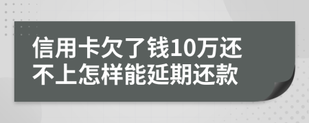 信用卡欠了钱10万还不上怎样能延期还款