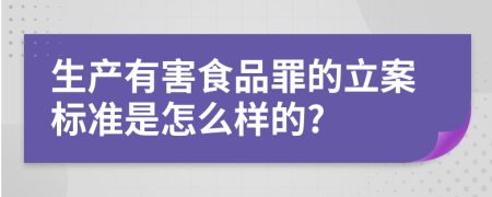 生产有害食品罪的立案标准是怎么样的?