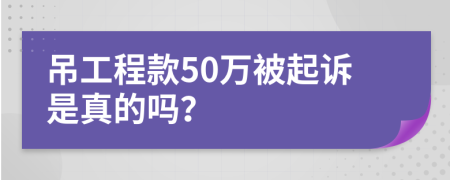 吊工程款50万被起诉是真的吗？