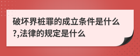 破坏界桩罪的成立条件是什么?,法律的规定是什么