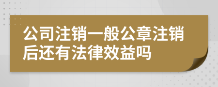 公司注销一般公章注销后还有法律效益吗