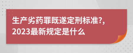 生产劣药罪既遂定刑标准?,2023最新规定是什么