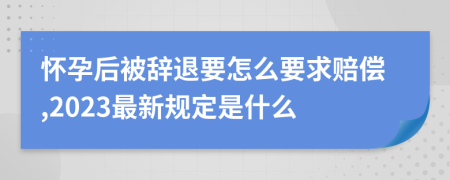 怀孕后被辞退要怎么要求赔偿,2023最新规定是什么