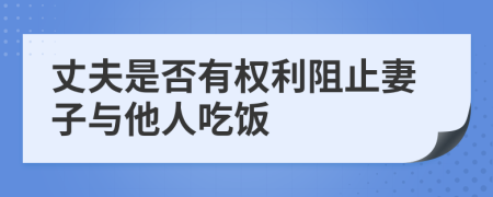 丈夫是否有权利阻止妻子与他人吃饭