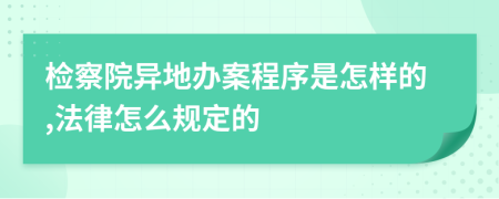 检察院异地办案程序是怎样的,法律怎么规定的