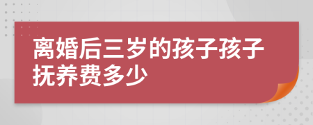 离婚后三岁的孩子孩子抚养费多少