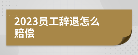 2023员工辞退怎么赔偿