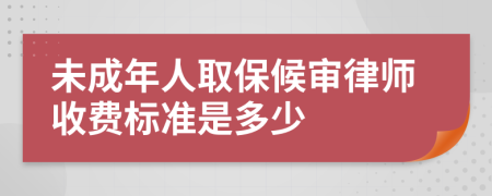 未成年人取保候审律师收费标准是多少