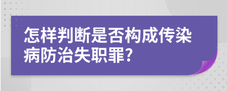 怎样判断是否构成传染病防治失职罪?