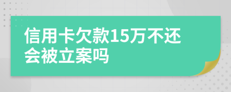 信用卡欠款15万不还会被立案吗