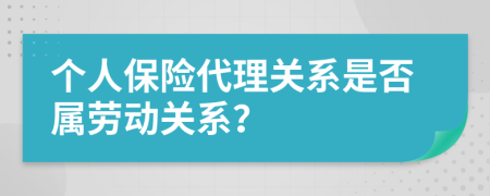 个人保险代理关系是否属劳动关系？