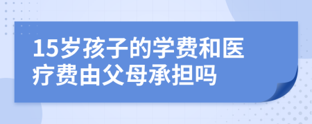 15岁孩子的学费和医疗费由父母承担吗