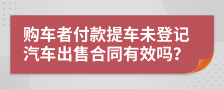 购车者付款提车未登记汽车出售合同有效吗？