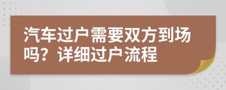 汽车过户需要双方到场吗？详细过户流程