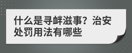 什么是寻衅滋事？治安处罚用法有哪些