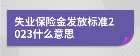 失业保险金发放标准2023什么意思