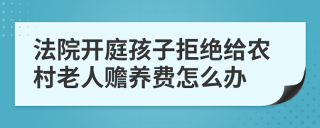 法院开庭孩子拒绝给农村老人赡养费怎么办