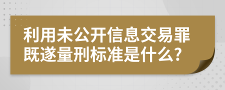 利用未公开信息交易罪既遂量刑标准是什么?