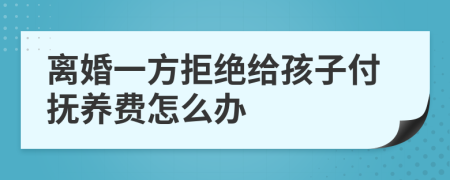 离婚一方拒绝给孩子付抚养费怎么办