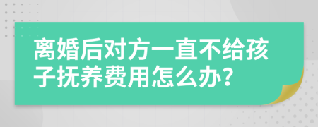 离婚后对方一直不给孩子抚养费用怎么办？