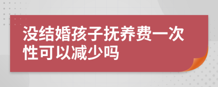 没结婚孩子抚养费一次性可以减少吗