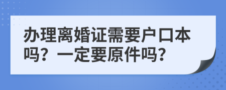 办理离婚证需要户口本吗？一定要原件吗？