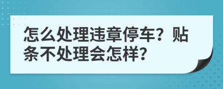 怎么处理违章停车？贴条不处理会怎样？