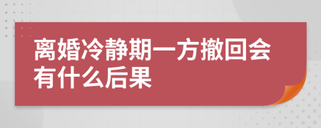 离婚冷静期一方撤回会有什么后果