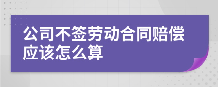 公司不签劳动合同赔偿应该怎么算