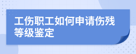 工伤职工如何申请伤残等级鉴定