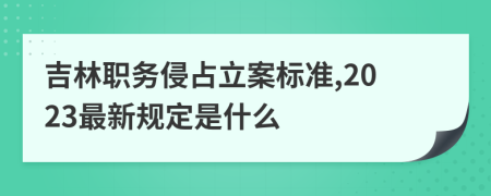 吉林职务侵占立案标准,2023最新规定是什么