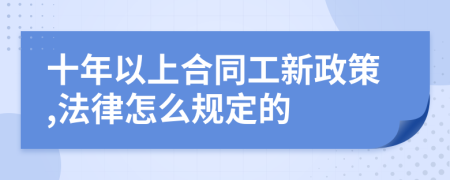十年以上合同工新政策,法律怎么规定的