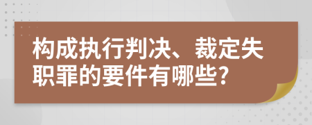 构成执行判决、裁定失职罪的要件有哪些?