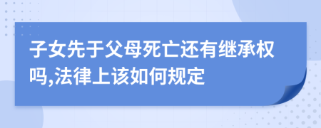 子女先于父母死亡还有继承权吗,法律上该如何规定