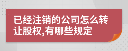 已经注销的公司怎么转让股权,有哪些规定