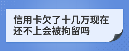 信用卡欠了十几万现在还不上会被拘留吗