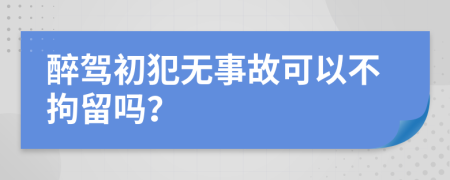 醉驾初犯无事故可以不拘留吗？