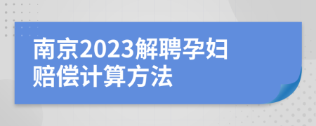 南京2023解聘孕妇赔偿计算方法