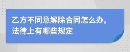 乙方不同意解除合同怎么办,法律上有哪些规定