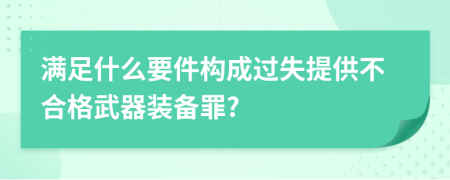 满足什么要件构成过失提供不合格武器装备罪?