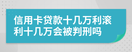 信用卡贷款十几万利滚利十几万会被判刑吗
