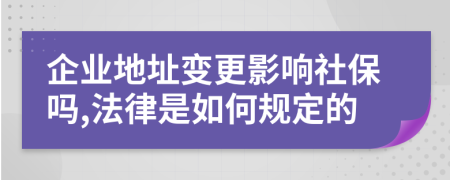 企业地址变更影响社保吗,法律是如何规定的