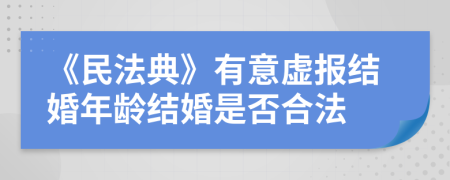 《民法典》有意虚报结婚年龄结婚是否合法