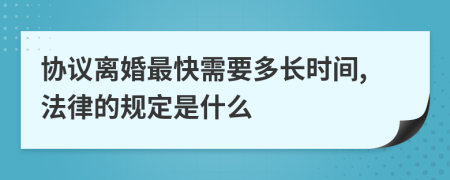 协议离婚最快需要多长时间,法律的规定是什么