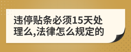 违停贴条必须15天处理么,法律怎么规定的