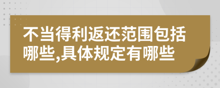 不当得利返还范围包括哪些,具体规定有哪些