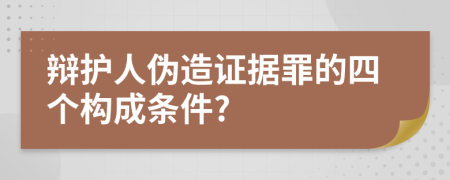 辩护人伪造证据罪的四个构成条件?