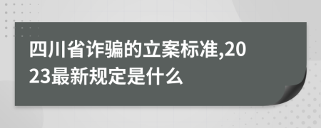 四川省诈骗的立案标准,2023最新规定是什么